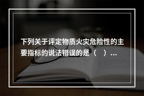 下列关于评定物质火灾危险性的主要指标的说法错误的是（　）。