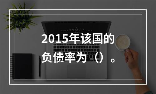 2015年该国的负债率为（）。