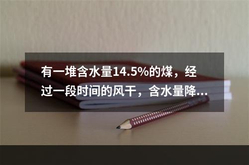 有一堆含水量14.5%的煤，经过一段时间的风干，含水量降为