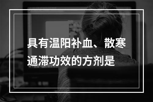 具有温阳补血、散寒通滞功效的方剂是