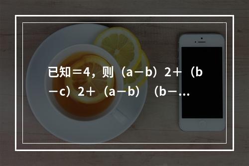 已知＝4，则（a－b）2＋（b－c）2＋（a－b）（b－c