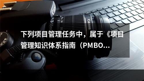 下列项目管理任务中，属于《项目管理知识体系指南（PMBOK）