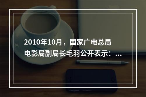 2010年10月，国家广电总局电影局副局长毛羽公开表示：“