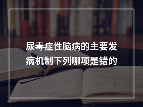 尿毒症性脑病的主要发病机制下列哪项是错的