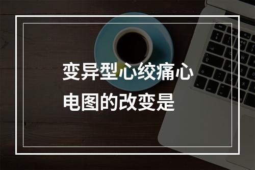 变异型心绞痛心电图的改变是