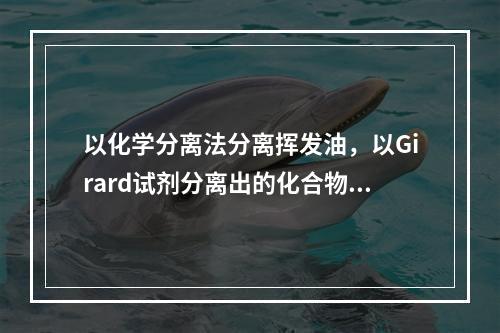 以化学分离法分离挥发油，以Girard试剂分离出的化合物为