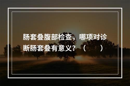 肠套叠腹部检查，哪项对诊断肠套叠有意义？（　　）