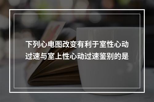 下列心电图改变有利于室性心动过速与室上性心动过速鉴别的是