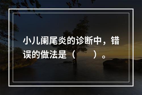 小儿阑尾炎的诊断中，错误的做法是（　　）。