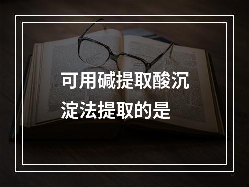 可用碱提取酸沉淀法提取的是