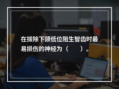 在拔除下颌低位阻生智齿时最易损伤的神经为（　　）。