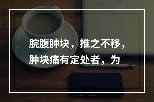 脘腹肿块，推之不移，肿块痛有定处者，为