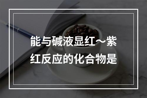 能与碱液显红～紫红反应的化合物是