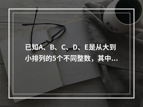 已知A、B、C、D、E是从大到小排列的5个不同整数，其中每