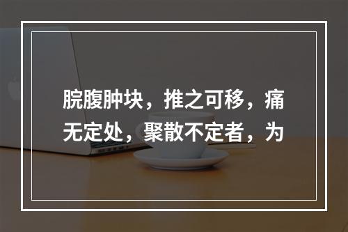 脘腹肿块，推之可移，痛无定处，聚散不定者，为