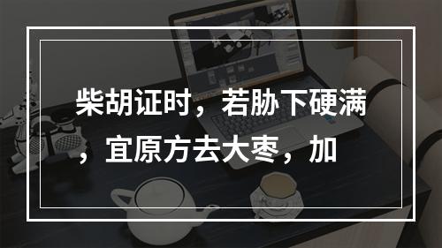 柴胡证时，若胁下硬满，宜原方去大枣，加