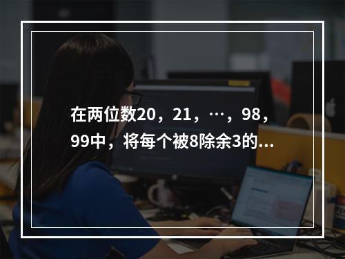 在两位数20，21，…，98，99中，将每个被8除余3的数