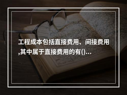 工程成本包括直接费用、间接费用,其中属于直接费用的有()。