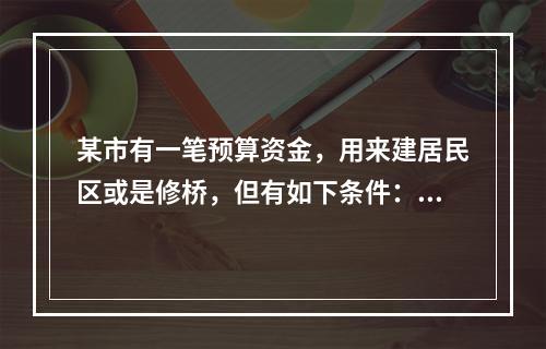 某市有一笔预算资金，用来建居民区或是修桥，但有如下条件：①