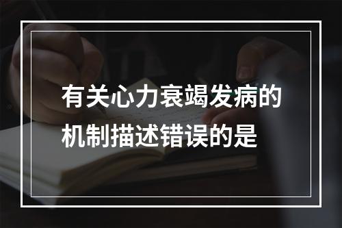 有关心力衰竭发病的机制描述错误的是