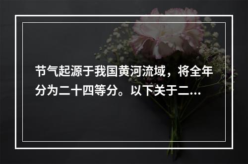 节气起源于我国黄河流域，将全年分为二十四等分。以下关于二十