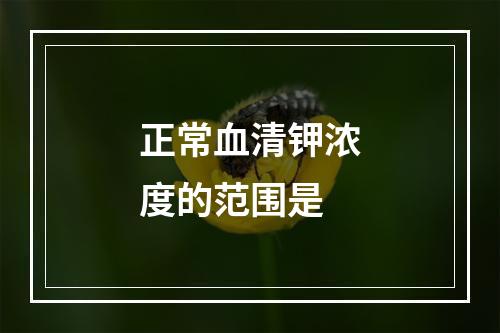 正常血清钾浓度的范围是