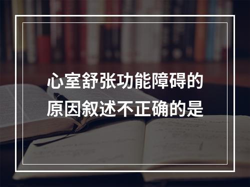 心室舒张功能障碍的原因叙述不正确的是