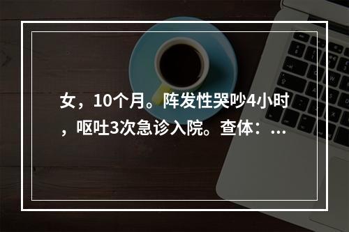 女，10个月。阵发性哭吵4小时，呕吐3次急诊入院。查体：安静