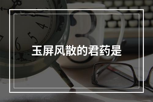 玉屏风散的君药是