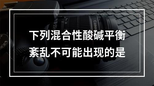 下列混合性酸碱平衡紊乱不可能出现的是