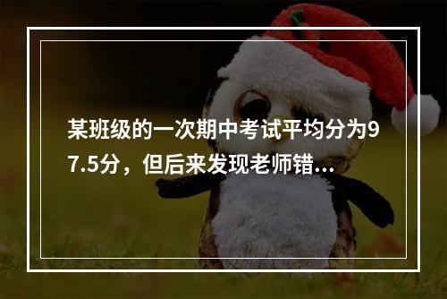 某班级的一次期中考试平均分为97.5分，但后来发现老师错把