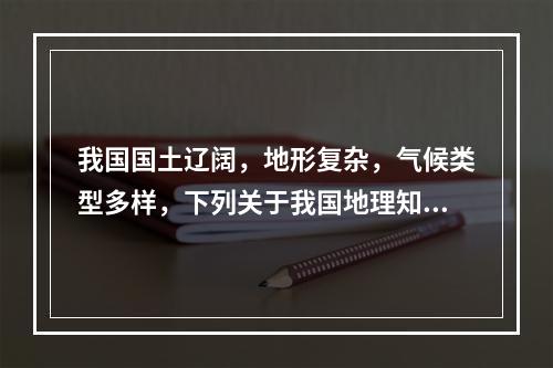 我国国土辽阔，地形复杂，气候类型多样，下列关于我国地理知识