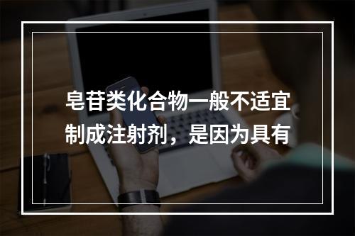 皂苷类化合物一般不适宜制成注射剂，是因为具有