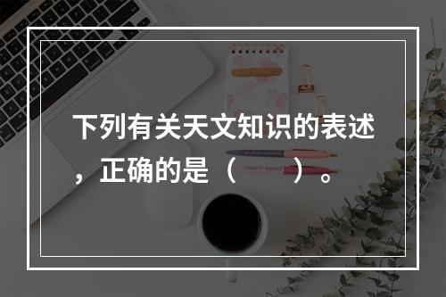 下列有关天文知识的表述，正确的是（　　）。