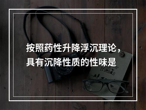 按照药性升降浮沉理论，具有沉降性质的性味是