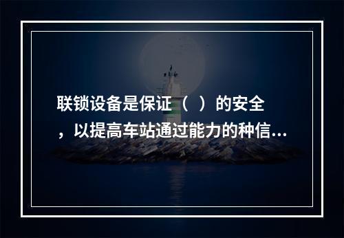 联锁设备是保证（   ）的安全，以提高车站通过能力的种信号设