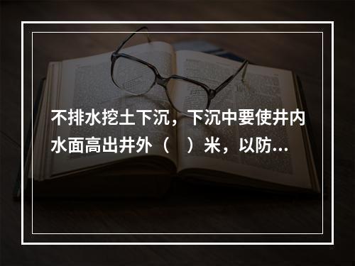 不排水挖土下沉，下沉中要使井内水面高出井外（　）米，以防流砂