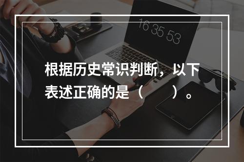 根据历史常识判断，以下表述正确的是（　　）。