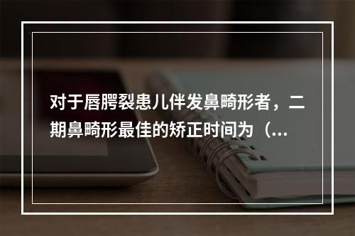 对于唇腭裂患儿伴发鼻畸形者，二期鼻畸形最佳的矫正时间为（　　