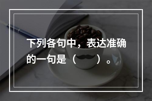 下列各句中，表达准确的一句是（　　）。