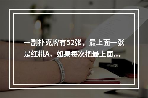 一副扑克牌有52张，最上面一张是红桃A。如果每次把最上面的