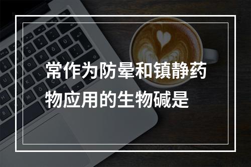 常作为防晕和镇静药物应用的生物碱是