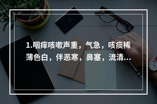 1.咽痒咳嗽声重，气急，咳痰稀薄色白，伴恶寒，鼻塞，流清涕，