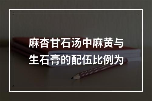 麻杏甘石汤中麻黄与生石膏的配伍比例为