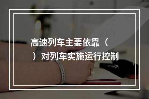 高速列车主要依靠（   ）对列车实施运行控制