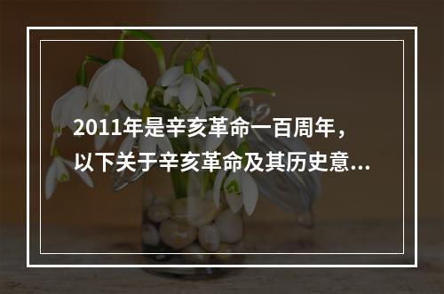 2011年是辛亥革命一百周年，以下关于辛亥革命及其历史意义