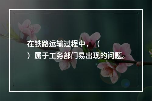 在铁路运输过程中，（    ）属于工务部门易出现的问题。