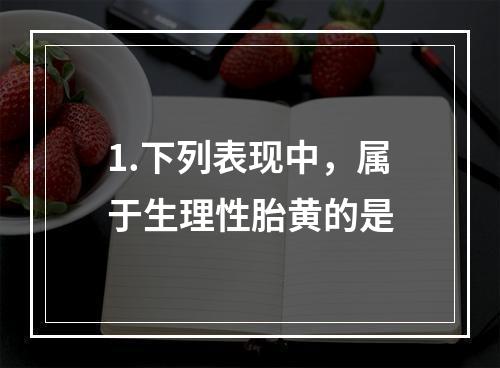 1.下列表现中，属于生理性胎黄的是