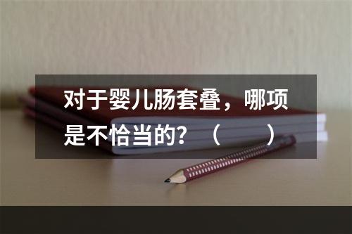 对于婴儿肠套叠，哪项是不恰当的？（　　）