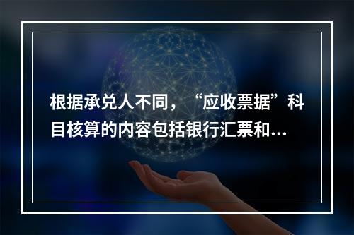 根据承兑人不同，“应收票据”科目核算的内容包括银行汇票和商业